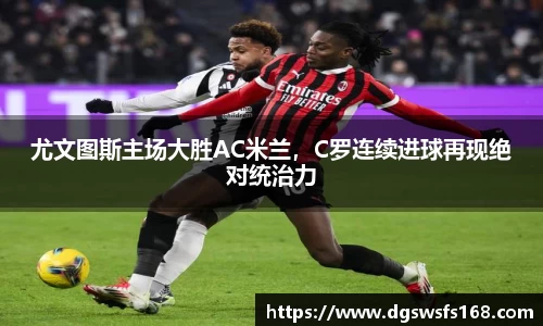 尤文图斯主场大胜AC米兰，C罗连续进球再现绝对统治力