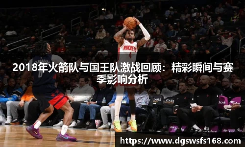 2018年火箭队与国王队激战回顾：精彩瞬间与赛季影响分析