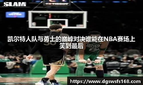 凯尔特人队与勇士的巅峰对决谁能在NBA赛场上笑到最后