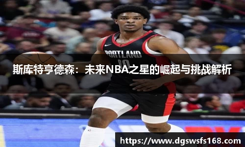 斯库特亨德森：未来NBA之星的崛起与挑战解析