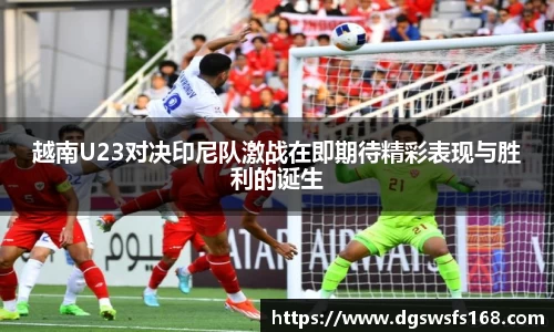 越南U23对决印尼队激战在即期待精彩表现与胜利的诞生