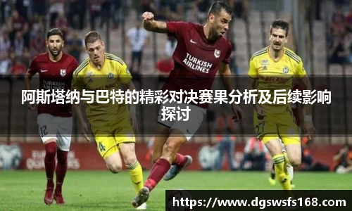 阿斯塔纳与巴特的精彩对决赛果分析及后续影响探讨
