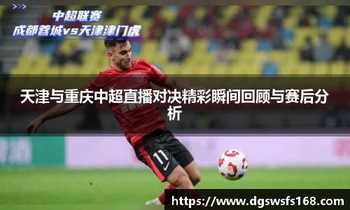 天津与重庆中超直播对决精彩瞬间回顾与赛后分析