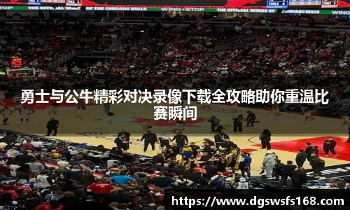 勇士与公牛精彩对决录像下载全攻略助你重温比赛瞬间
