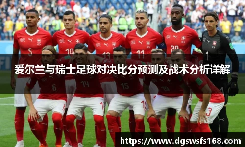 爱尔兰与瑞士足球对决比分预测及战术分析详解