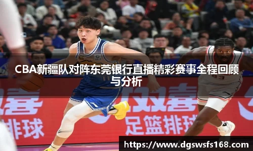 CBA新疆队对阵东莞银行直播精彩赛事全程回顾与分析