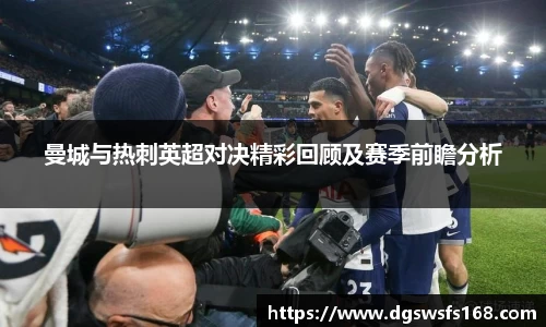 百乐博blb曼城与热刺英超对决精彩回顾及赛季前瞻分析