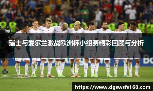 百乐博blb瑞士与爱尔兰激战欧洲杯小组赛精彩回顾与分析